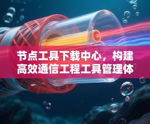 节点工具下载中心，构建高效通信工程工具管理体系