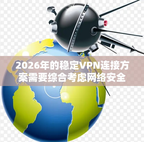 2026年的稳定VPN连接方案需要综合考虑网络安全、连接稳定性、用户体验和合规性等多个方面。以下是一个全面的VPN连接方案，适用于企业、个人或团队的需求