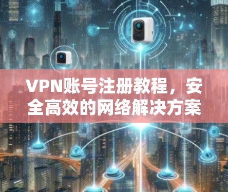 VPN账号注册教程，安全高效的网络解决方案