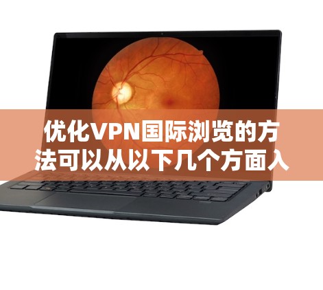优化VPN国际浏览的方法可以从以下几个方面入手,确保速度、稳定性和隐私保护