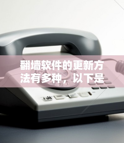 翻墙软件的更新方法有多种,以下是一些常用的步骤和注意事项
