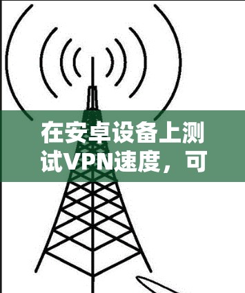 在安卓设备上测试VPN速度，可以按照以下步骤进行