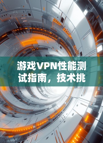 游戏VPN性能测试指南,技术挑战与解决方案 游戏VPN性能测试指南,技术挑战与解决方案