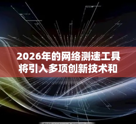 2026年的网络测速工具将引入多项创新技术和功能，提供更智能、全面和用户友好的网络测速体验。以下是未来可能出现的功能和改进