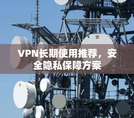 VPN长期使用推荐,安全隐私保障方案 VPN长期使用推荐,安全隐私保障方案