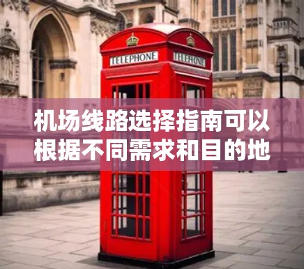 机场线路选择指南可以根据不同需求和目的地来决定,最常见的包括以下几种选择