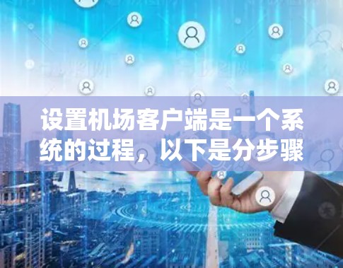 设置机场客户端是一个系统的过程，以下是分步骤的指南