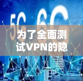 为了全面测试VPN的隐私功能，可以按照以下步骤进行