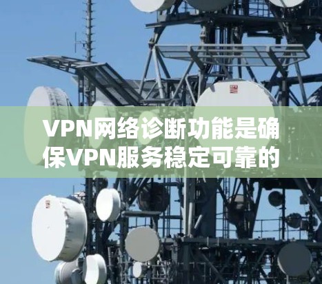 VPN网络诊断功能是确保VPN服务稳定可靠的关键工具，管理员需要具备以下技能和知识来有效执行诊断任务