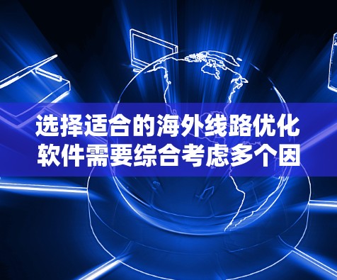 选择适合的海外线路优化软件需要综合考虑多个因素，以下是根据您的需求和分析后的建议