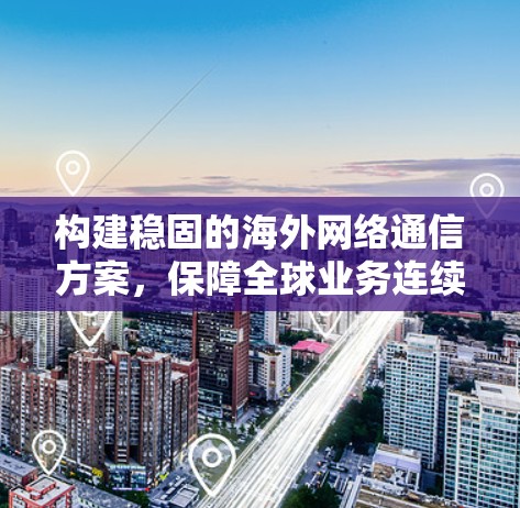 构建稳固的海外网络通信方案，保障全球业务连续性