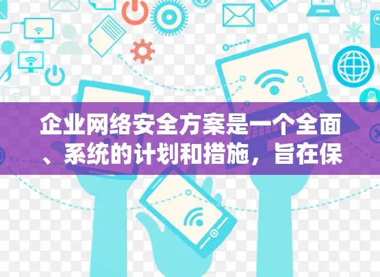 企业网络安全方案是一个全面、系统的计划和措施，旨在保护企业网络免受威胁、攻击和数据泄露的风险，确保业务的连续性和合规性。以下是一个典型的企业网络安全方案框架