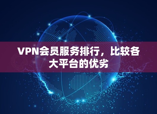 VPN会员服务排行,比较各大平台的优劣 VPN会员服务排行,比较各大平台的优劣