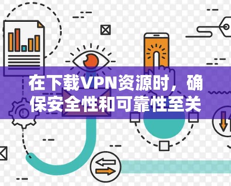 在下载VPN资源时，确保安全性和可靠性至关重要。以下是分步骤的指南