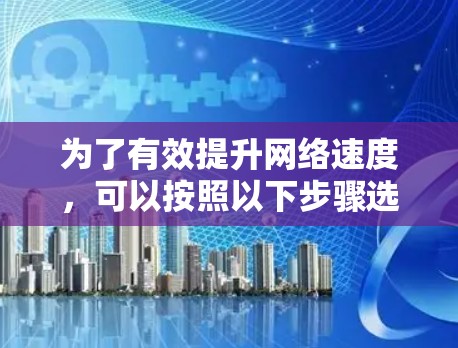 为了有效提升网络速度，可以按照以下步骤选择和使用合适的工具