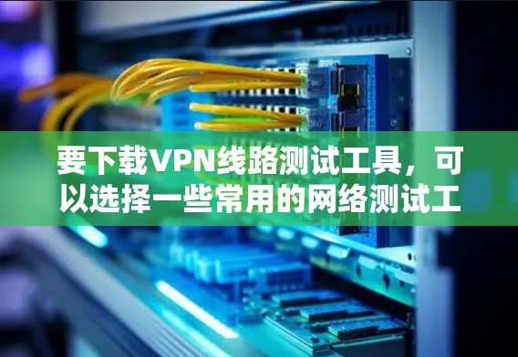 要下载VPN线路测试工具，可以选择一些常用的网络测试工具，它们能够帮助你测试VPN连接的性能和稳定性。以下是一些常见的VPN线路测试工具及其下载方式
