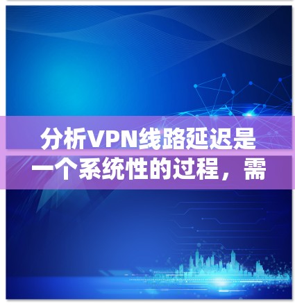 分析VPN线路延迟是一个系统性的过程，需要结合多种工具和方法来识别延迟的原因并优化性能。以下是详细的步骤指南