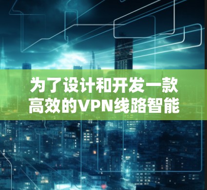 为了设计和开发一款高效的VPN线路智能筛选软件,我们可以按照以下步骤进行