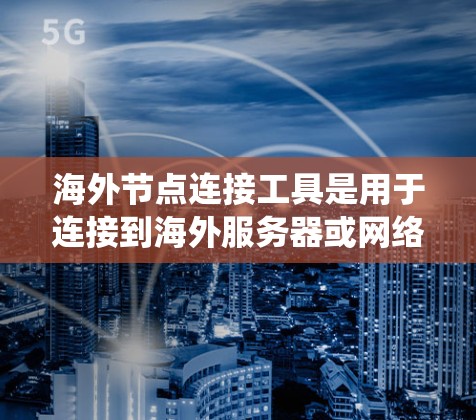 海外节点连接工具是用于连接到海外服务器或网络的工具，常见的有VPN和代理服务器。这些工具的主要用途包括访问受限网站、保护隐私和绕过网络限制。以下是关于使用这些工具的详细指南