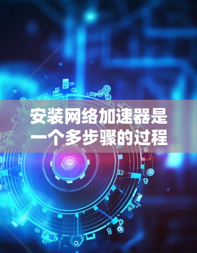 安装网络加速器是一个多步骤的过程,以下是一个结构化的指南,帮助您顺利完成安装和配置 安装网络加速器是一个多步骤的过程,以下是一个结构化的指南,帮助您顺利完成安装和配置