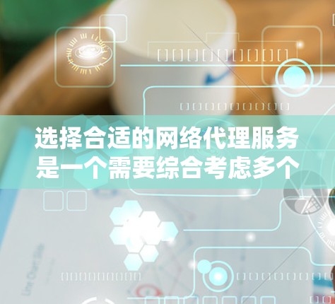 选择合适的网络代理服务是一个需要综合考虑多个因素的过程。以下是对网络代理服务比较的总结和建议