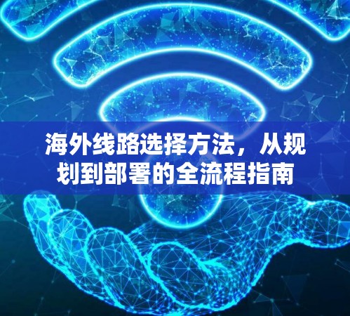 海外线路选择方法,从规划到部署的全流程指南