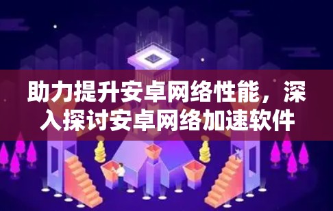助力提升安卓网络性能，深入探讨安卓网络加速软件