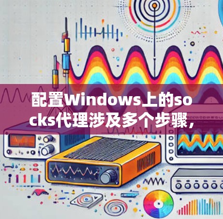 配置Windows上的socks代理涉及多个步骤，以下是一个有序的指南，帮助您顺利完成配置