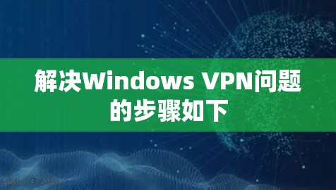 解决Windows VPN问题的步骤如下