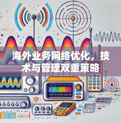 海外业务网络优化,技术与管理双重策略