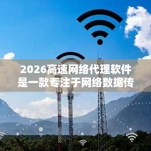 2026高速网络代理软件是一款专注于网络数据传输和代理的高性能软件，旨在优化网络性能，提高数据传输效率。以下是关于如何下载和使用该软件的一些建议