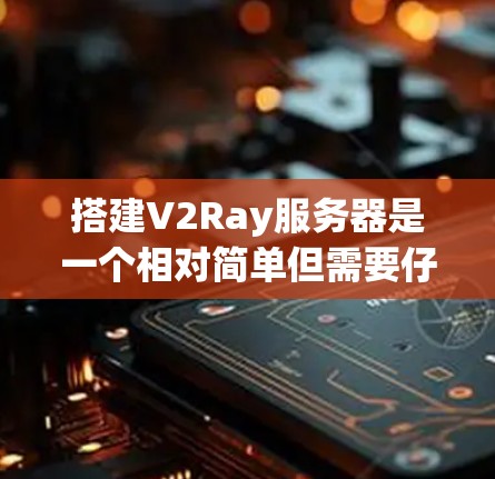 搭建V2Ray服务器是一个相对简单但需要仔细配置的过程。以下是一个分步骤的指南，帮助您顺利完成服务器的搭建和配置