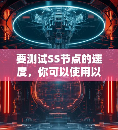 要测试SS节点的速度，你可以使用以下方法