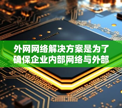 外网网络解决方案是为了确保企业内部网络与外部网络之间的安全连接和数据保护而设计的。以下是详细的解决方案
