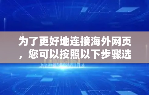 为了更好地连接海外网页，您可以按照以下步骤选择合适的工具，并逐步实现目标