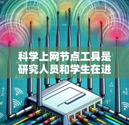 科学上网节点工具是研究人员和学生在进行学术研究时的重要资源，帮助他们快速访问和管理大量的科学数据和文献。以下是对这些工具的详细分类和总结