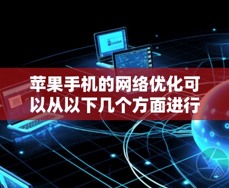 苹果手机的网络优化可以从以下几个方面进行