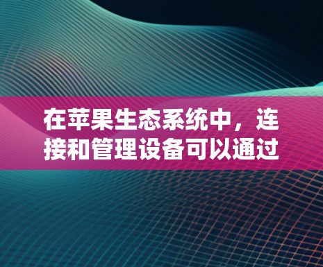 在苹果生态系统中，连接和管理设备可以通过多种工具和服务实现，这些工具和服务为用户提供了便捷的方式来实现文件传输、多媒体播放、远程控制等功能。以下是对苹果设备连接工具的详细分析