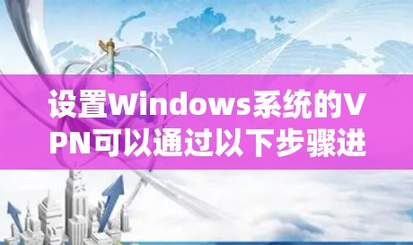 设置Windows系统的VPN可以通过以下步骤进行,确保每一步都正确执行,以避免常见问题