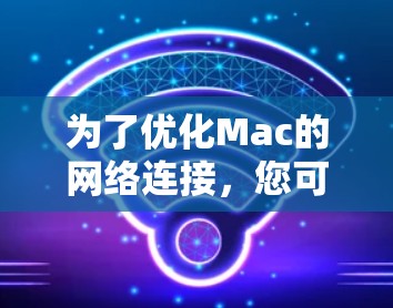为了优化Mac的网络连接,您可以考虑以下几种网络加速工具,并根据您的需求选择最合适的