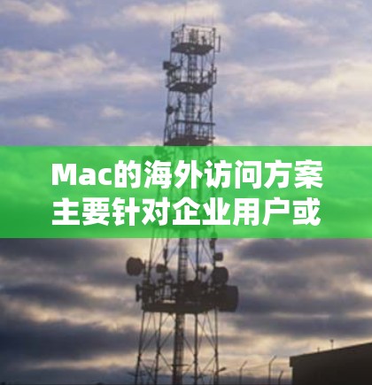 Mac的海外访问方案主要针对企业用户或个人用户需要在海外环境中使用Mac设备的场景，以下是一些常见的解决方案和建议