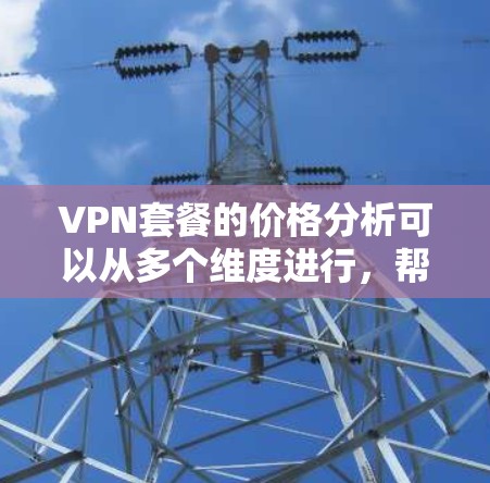 VPN套餐的价格分析可以从多个维度进行，帮助用户做出明智的选择。以下是对VPN套餐价格的详细分析