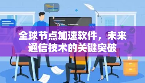 全球节点加速软件,未来通信技术的关键突破