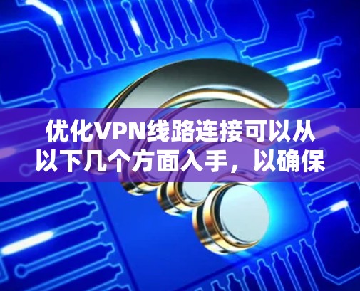 优化VPN线路连接可以从以下几个方面入手,以确保连接的速度、稳定性和安全性