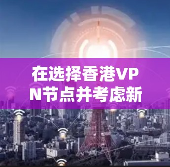 在选择香港VPN节点并考虑新加坡线路时,可以按照以下步骤进行