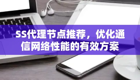 SS代理节点推荐,优化通信网络性能的有效方案 SS代理节点推荐,优化通信网络性能的有效方案
