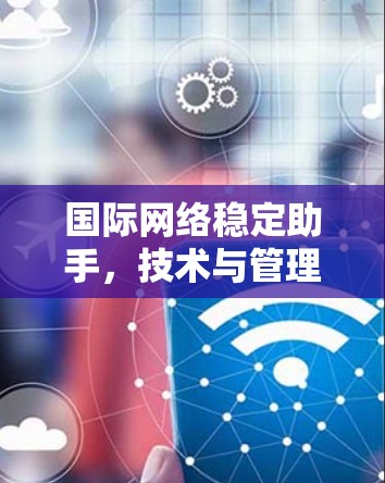 国际网络稳定助手,技术与管理的融合