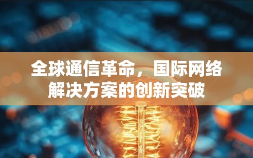 全球通信革命，国际网络解决方案的创新突破