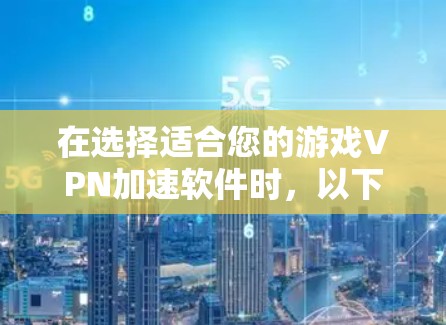 在选择适合您的游戏VPN加速软件时,以下是一些关键因素和推荐