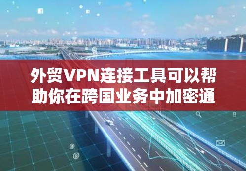 外贸VPN连接工具可以帮助你在跨国业务中加密通信、保护隐私并连接到国外服务器。以下是一些常用的外贸VPN服务和工具的推荐，供你根据需求选择